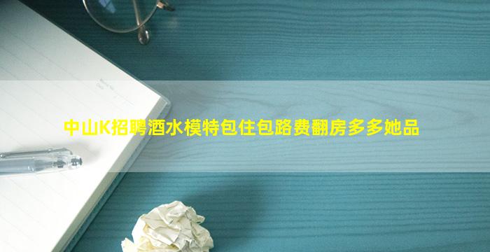 中山K招聘酒水模特包住包路费翻房多多她品