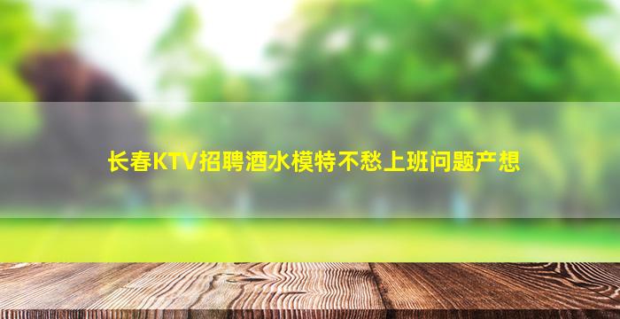 长春KTV招聘酒水模特不愁上班问题产想